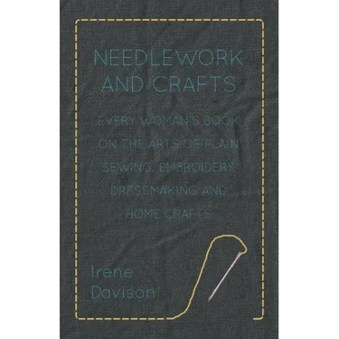 Needlework and Crafts - Every Woman's Book on the Arts of Plain Sewing, Embroidery, Dressmaking, and Home Crafts