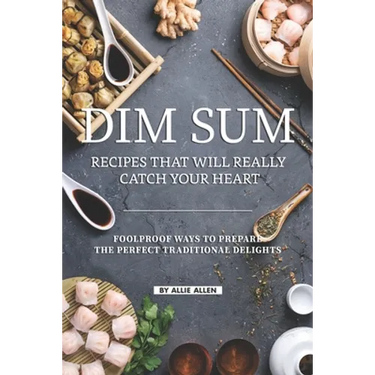 Dim Sum Recipes That Will Really Catch Your Heart: Foolproof Ways to Prepare the Perfect Traditional Delights