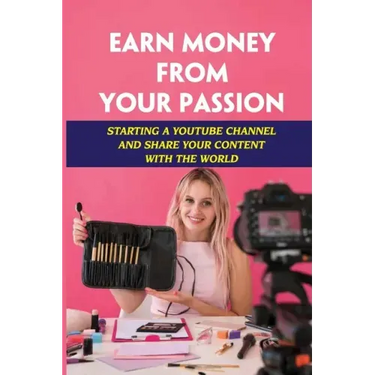 Earn Money From Your Passion: Starting A Youtube Channel And Share Your Content With The World: Youtube Account