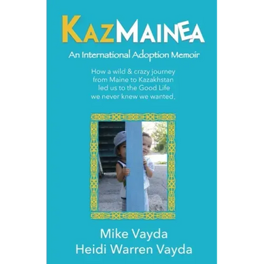 KazMainea! An International Adoption Memoir: How our crazy journey from Maine to Kazakhstan led us to the Good Life we never knew we wanted.