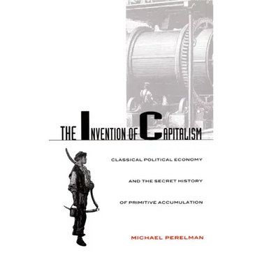 The Invention of Capitalism: Classical Political Economy and the Secret History of Primitive Accumulation