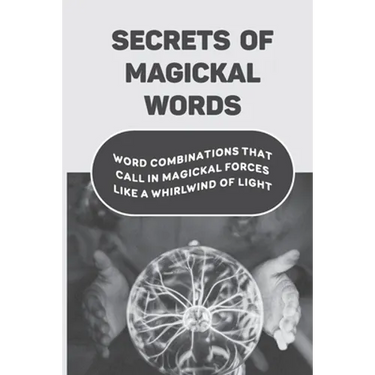 Secrets Of Magickal Words: Word Combinations That Call In Magickal Forces Like A Whirlwind Of Light: Magical Words