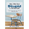 Yes, We Are Stupid in America!: A Former Principal's Reality Check on Why Our Public Schools Are Failing