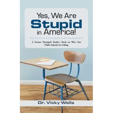 Yes, We Are Stupid in America!: A Former Principal's Reality Check on Why Our Public Schools Are Failing
