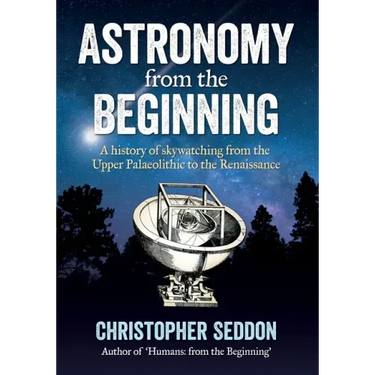 Astronomy: from the beginning: A history of skywatching and early astronomers from cave paintings and stone circles to the Renais