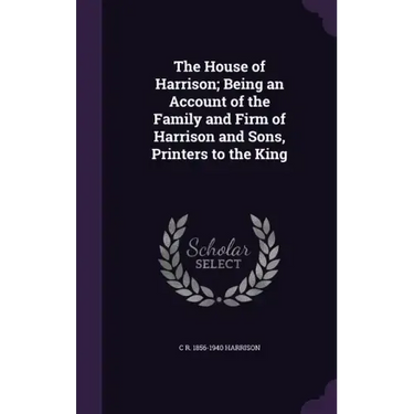 The House of Harrison; Being an Account of the Family and Firm of Harrison and Sons, Printers to the King