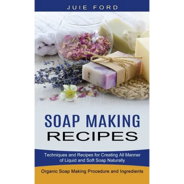 Soap Making Recipes: Techniques and Recipes for Creating All Manner of Liquid and Soft Soap Naturally (Organic Soap Making Procedure and Ingredients)