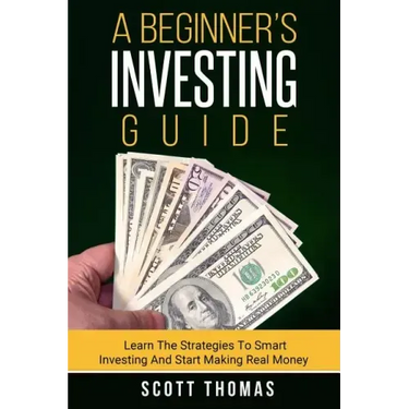 A Beginner's Investing Guide: Learn The Strategies To Smart Investing And Start Making Real Money