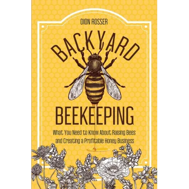 Backyard Beekeeping: What You Need to Know About Raising Bees and Creating a Profitable Honey Business