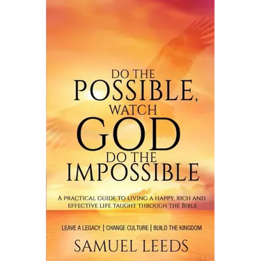 Do the Possible, Watch God Do the Impossible: A practical guide to living a happy, rich and effective life taught through the Bible