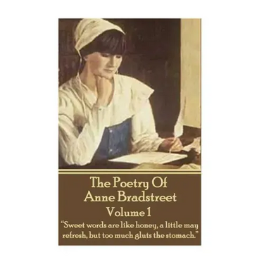 The Poetry Of Anne Bradstreet. Volume 1: "Sweet words are like honey, a little may refresh, but too much gluts the stomach."