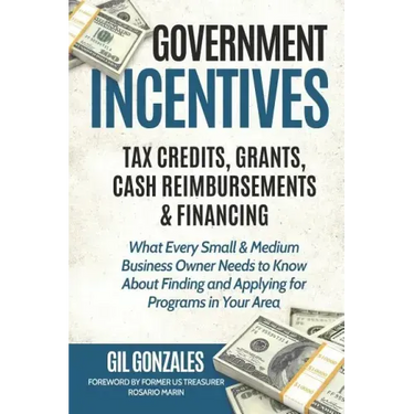 Government Incentives- Tax Credits, Grants, Cash Reimbursements & Financing What Every Small & Medium Sized Business Owner Needs to Know about Finding