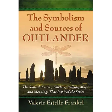 The Symbolism and Sources of Outlander: The Scottish Fairies, Folklore, Ballads, Magic and Meanings That Inspired the Series