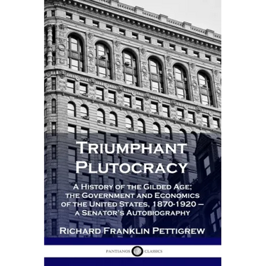 Triumphant Plutocracy: A History of the Gilded Age; the Government and Economics of the United States, 1870-1920 - a Senator's Autobiography