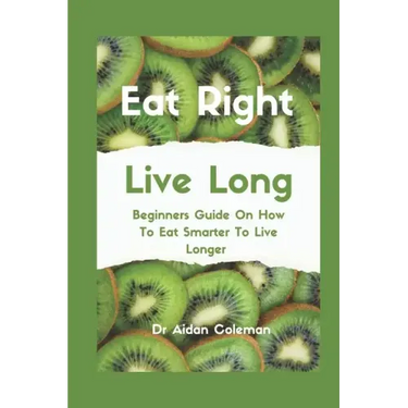 Eat Right Live Long: Beginners Guide On How To Eat Smarter To Live Longer