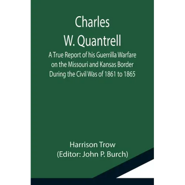 Charles W. Quantrell; A True Report of his Guerrilla Warfare on the Missouri and Kansas Border During the Civil Was of 1861 to 1865