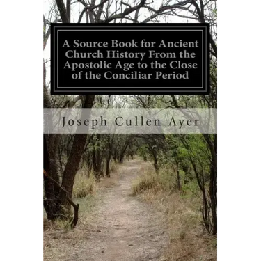 A Source Book for Ancient Church History From the Apostolic Age to the Close of the Conciliar Period