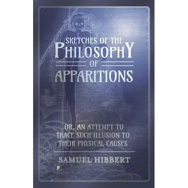 Sketches of the Philosophy of Apparitions or, An Attempt to Trace Such Illusion to Their Physical Causes