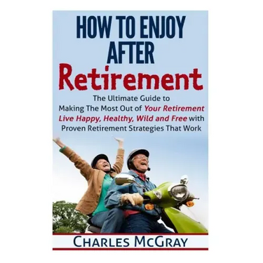 How to Enjoy After Retirement: Your Ultimate Guide to Living Happy, Carefree, and Financially Free