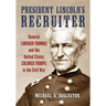 President Lincoln's Recruiter: General Lorenzo Thomas and the United States Colored Troops in the Civil War