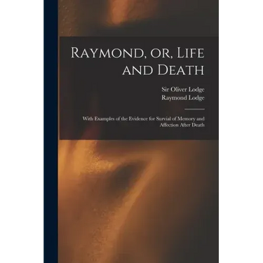 Raymond, or, Life and Death: With Examples of the Evidence for Survial of Memory and Affection After Death