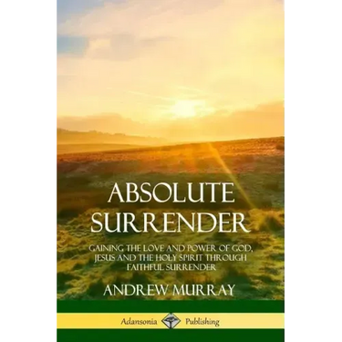 Absolute Surrender: Gaining the Love and Power of God, Jesus and the Holy Spirit Through Faithful Surrender