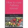How to cure Asthma forever: Natural Recipes to cure the Asthma, Bronchitis, Rhinitis