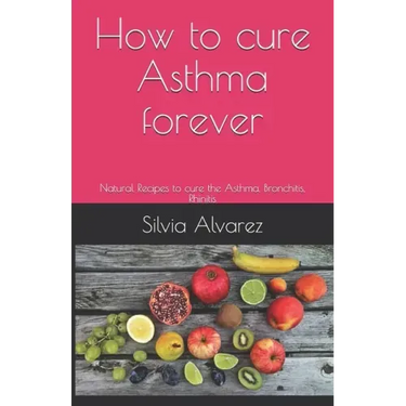How to cure Asthma forever: Natural Recipes to cure the Asthma, Bronchitis, Rhinitis