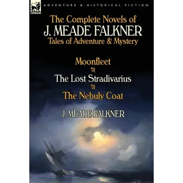 The Complete Novels of J. Meade Falkner: Tales of Adventure & Mystery-Moonfleet, the Lost Stradivarius & the Nebuly Coat