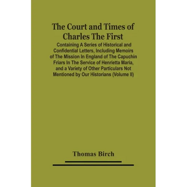 The Court And Times Of Charles The First: Containing A Series Of Historical And Confidential Letters, Including Memoirs Of The Mission In England Of T