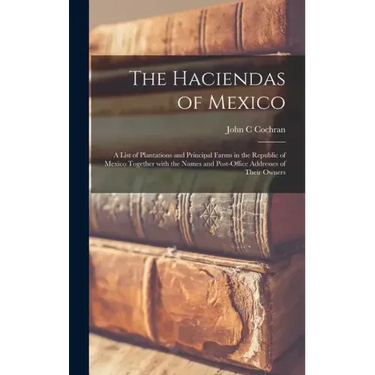 The Haciendas of Mexico: a List of Plantations and Principal Farms in the Republic of Mexico Together With the Names and Post-office Addresses