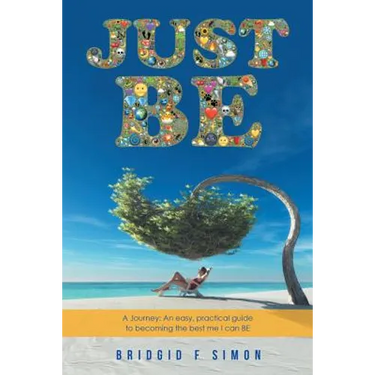 Just Be: A Journey: An easy, practical guide to becoming the best me I can BE