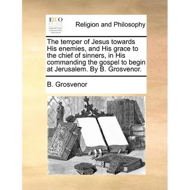 The temper of Jesus towards His enemies, and His grace to the chief of sinners, in His commanding the gospel to begin at Jerusalem. By B. Grosvenor.