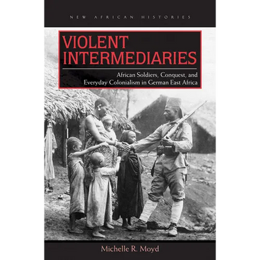 Violent Intermediaries: African Soldiers, Conquest, and Everyday Colonialism in German East Africa