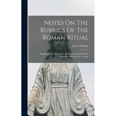 Notes On The Rubrics Of The Roman Ritual: Regarding The Sacraments In General, Baptism, The Eucharist, And Extreme Unction