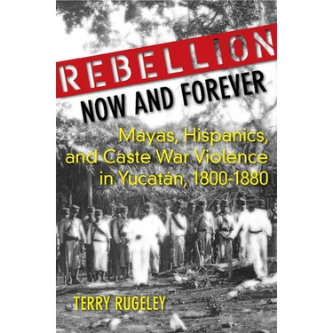Rebellion Now and Forever: Mayas, Hispanics, and Caste War Violence in Yucatan, 1800a 1880