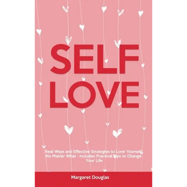 Self-Love: Real Ways and Effective Strategies to Love Yourself No Matter What - Includes Practical Tips to Change Your Life
