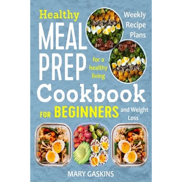 Healthy Meal Prep Cookbook for Beginners: Weekly Recipe Plans for a Healthy Living and Weight Loss