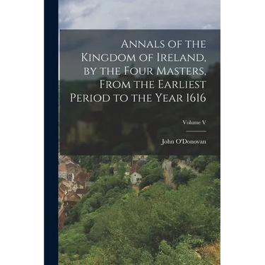 Annals of the Kingdom of Ireland, by the Four Masters, from the Earliest Period to the Year 1616; Volume V