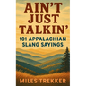 Ain't Just Talkin': 101 Appalachian Slang Sayings: Funny Hillbilly Sayings, Southern Slang, and Trail Talk from the Appalachian Trail - A Pocket Guide