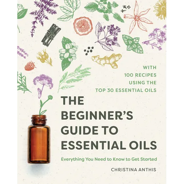 The Beginner's Guide to Essential Oils: Everything You Need to Know to Get Started