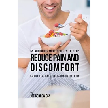 55 Arthritis Meal Recipes to Help Reduce Pain and Discomfort: Natural Meal Remedies for Arthritis That Work