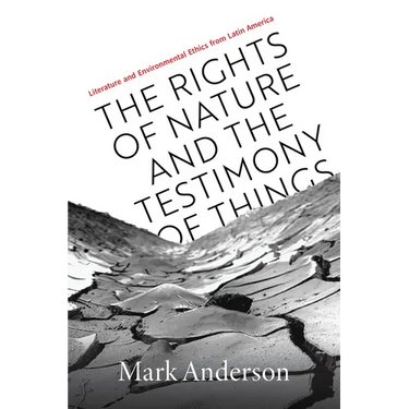 The Rights of Nature and the Testimony of Things: Literature and Environmental Ethics from Latin America
