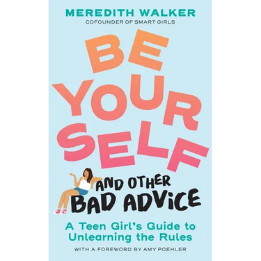 Be Yourself and Other Bad Advice: A Teen Girl's Guide to Unlearning the Rules