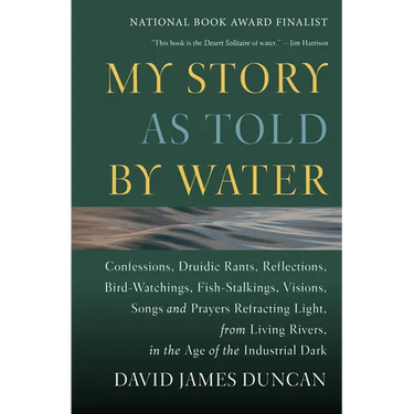 My Story as Told by Water: Confessions, Druidic Rants, Reflections, Bird-Watchings, Fish-Stalkings, Visions, Songs and Prayers Refracting Light, from