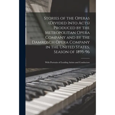 Stories of the Operas (divided Into Acts) Produced by the Metropolitan Opera Company and by the Damrosch Opera Company in the United States, Season of