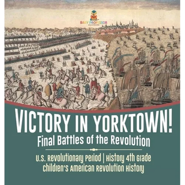 Victory in Yorktown! Final Battles of the Revolution U.S. Revolutionary Period History 4th Grade Children's American Revolution History
