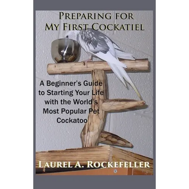 Preparing For My First Cockatiel: A Beginner's Guide to Starting Your Life with the World's Most Popular Pet Cockatoo
