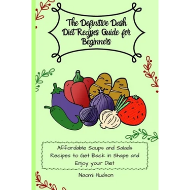 The Definitive Dash Diet Recipes Guide for Beginners: Affordable Soups and Salads Recipes to Get Back in Shape and Enjoy your Diet