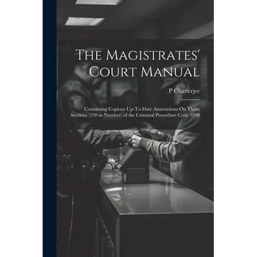 The Magistrates' Court Manual: Containing Copious Up-To-Date Annotations On Those Sections (230 in Number) of the Criminal Procedure Code 1898